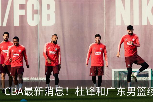 CBA最新消息！杜锋和广东男篮续约四年，浙江官宣续约法莱卡斯，郭艾伦续约遇阻